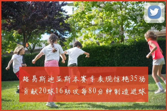 路易斯迪亚斯本赛季表现惊艳35场贡献20球16助攻每80分钟制造进球