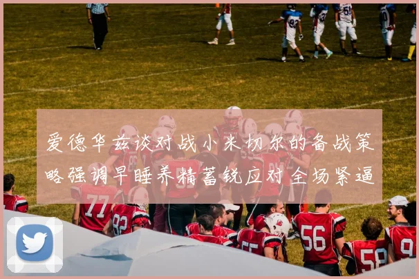 爱德华兹谈对战小米切尔的备战策略强调早睡养精蓄锐应对全场紧逼