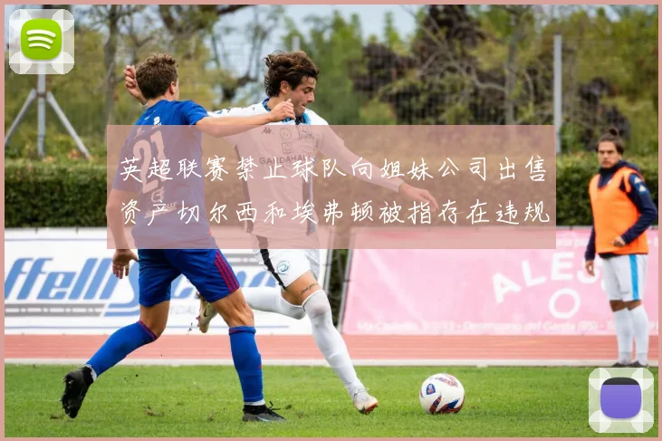 英超联赛禁止球队向姐妹公司出售资产切尔西和埃弗顿被指存在违规行为