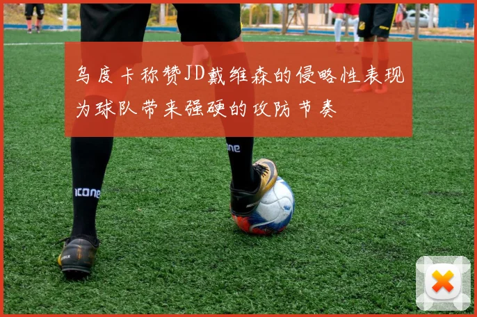 乌度卡称赞JD戴维森的侵略性表现为球队带来强硬的攻防节奏