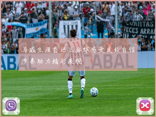 马威生涯首记三分球感受良好自信节奏助力精彩表现