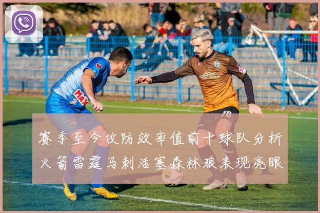 赛季至今攻防效率值前十球队分析火箭雷霆马刺活塞森林狼表现亮眼