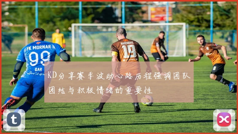 KD分享赛季波动心路历程强调团队团结与积极情绪的重要性