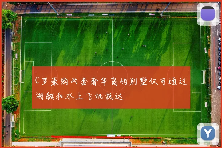 C罗豪购两套奢华岛屿别墅仅可通过游艇和水上飞机抵达