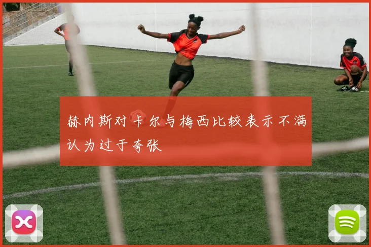 赫内斯对卡尔与梅西比较表示不满认为过于夸张