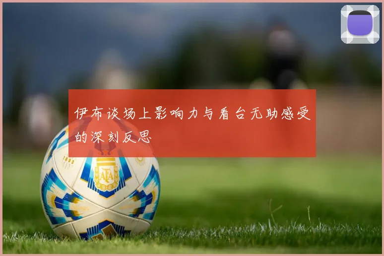 伊布谈场上影响力与看台无助感受的深刻反思