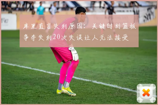 库里直言失利原因：关键时刻篮板争夺失利20次失误让人无法接受