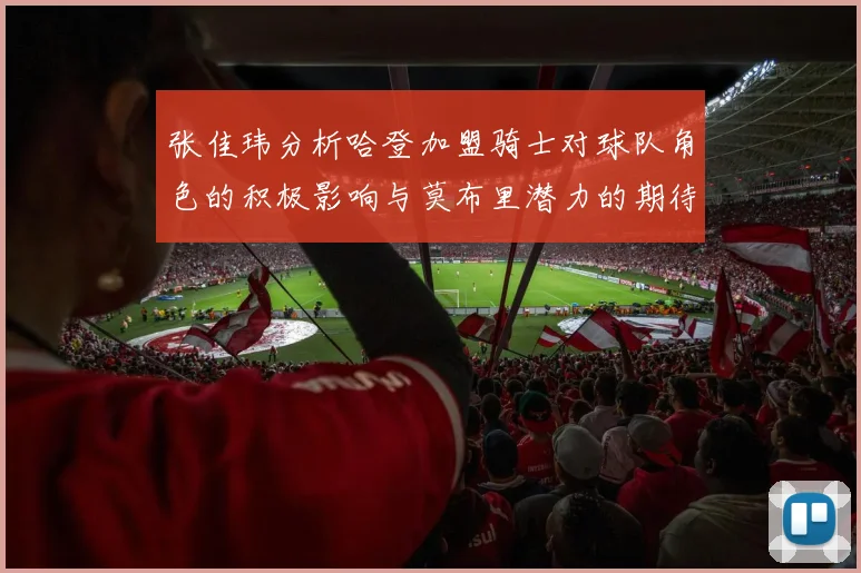 张佳玮分析哈登加盟骑士对球队角色的积极影响与莫布里潜力的期待