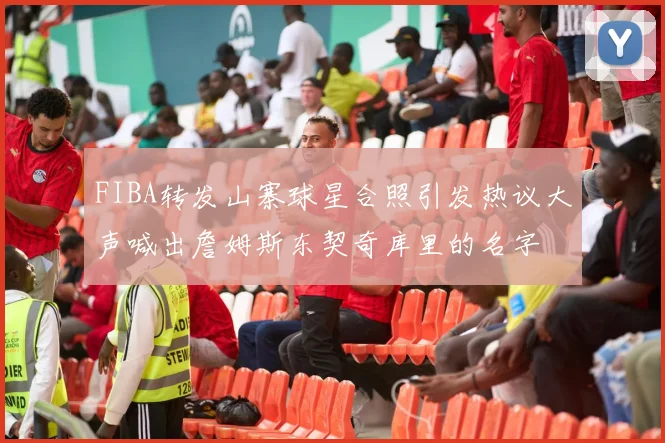 FIBA转发山寨球星合照引发热议大声喊出詹姆斯东契奇库里的名字