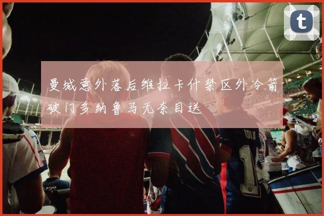 曼城意外落后维拉卡什禁区外冷箭破门多纳鲁马无奈目送