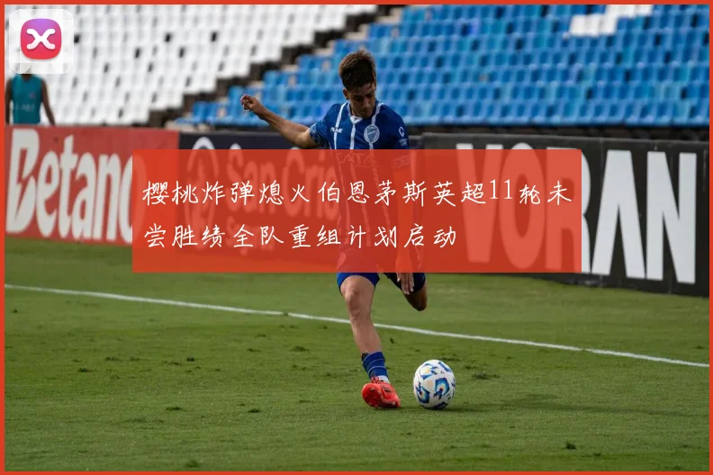 樱桃炸弹熄火伯恩茅斯英超11轮未尝胜绩全队重组计划启动