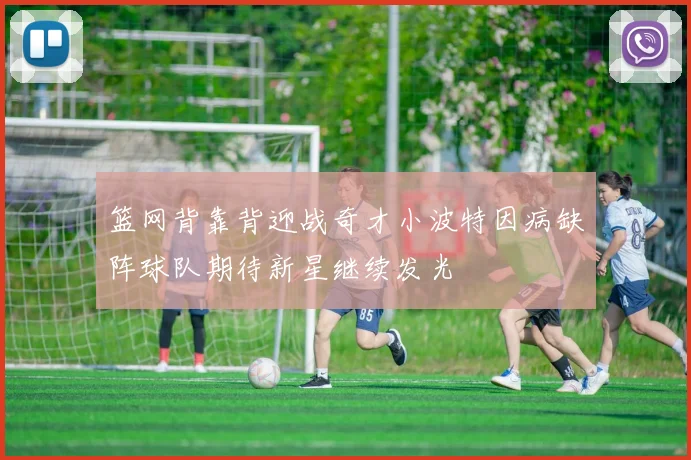 篮网背靠背迎战奇才小波特因病缺阵球队期待新星继续发光