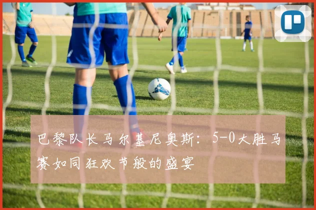 巴黎队长马尔基尼奥斯：5-0大胜马赛如同狂欢节般的盛宴