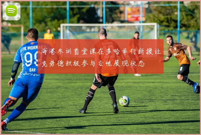 海港冬训首堂课在多哈举行新援让克劳德积极参与合练展现状态