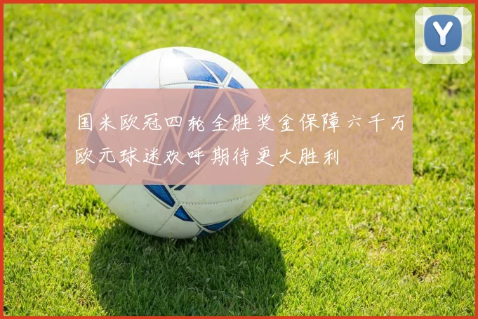 国米欧冠四轮全胜奖金保障六千万欧元球迷欢呼期待更大胜利