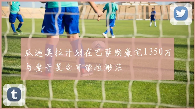 瓜迪奥拉计划在巴萨购豪宅1350万与妻子复合可能性渺茫