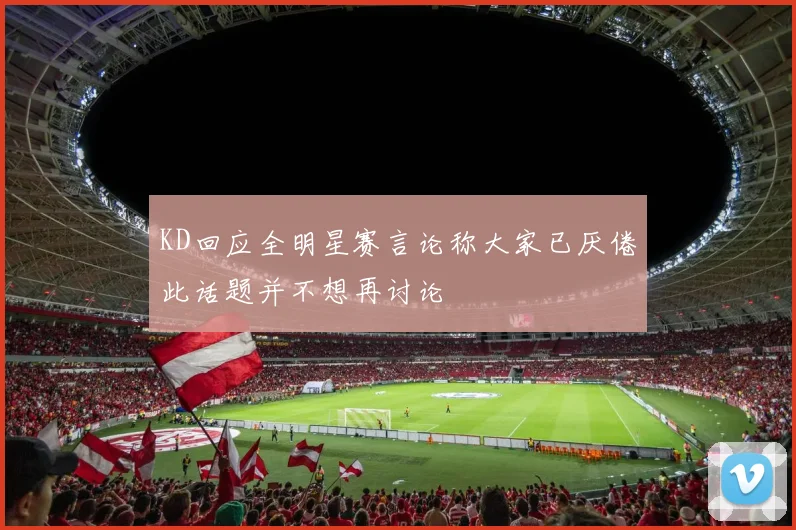KD回应全明星赛言论称大家已厌倦此话题并不想再讨论