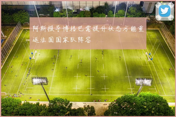 阿斯报导博格巴需提升状态方能重返法国国家队阵容