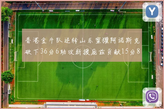 香港金牛队逆转山东蜜獾阿诺斯克砍下36分6助攻新援庞兹贡献15分8篮板9助攻