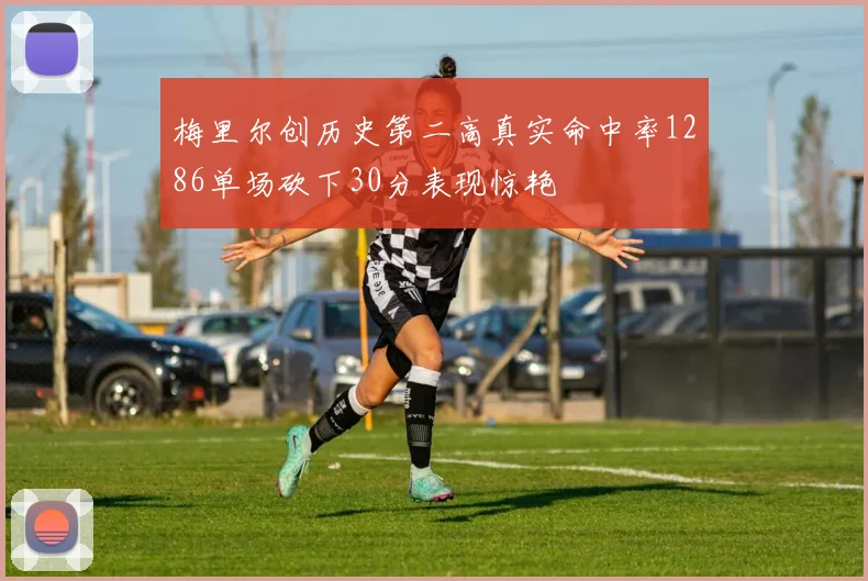 梅里尔创历史第二高真实命中率1286单场砍下30分表现惊艳