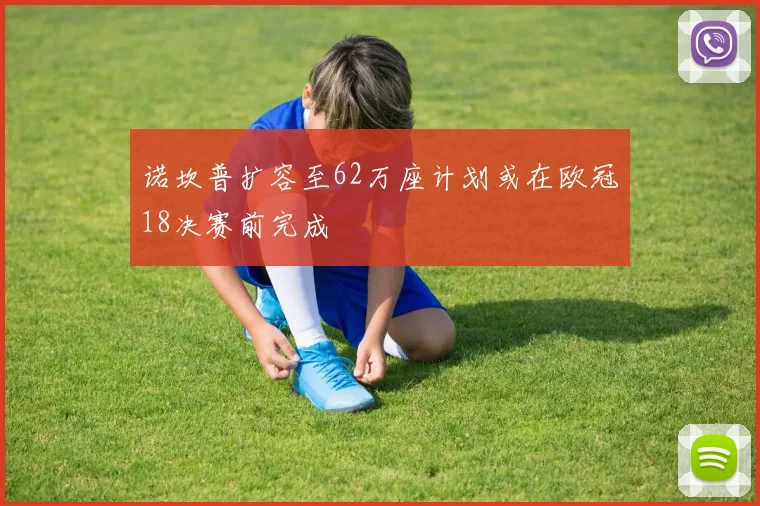 诺坎普扩容至62万座计划或在欧冠18决赛前完成