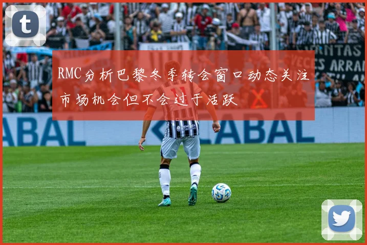 RMC分析巴黎冬季转会窗口动态关注市场机会但不会过于活跃