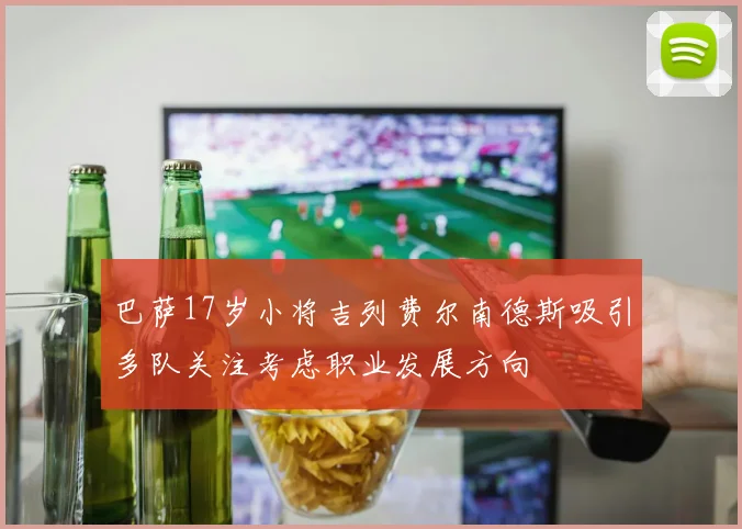 巴萨17岁小将吉列费尔南德斯吸引多队关注考虑职业发展方向