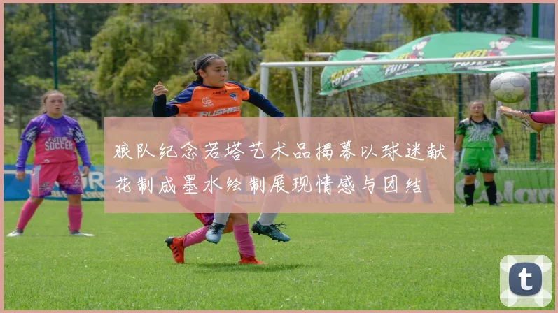狼队纪念若塔艺术品揭幕以球迷献花制成墨水绘制展现情感与团结