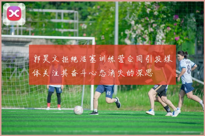 郭昊文拒绝活塞训练营合同引发媒体关注其奋斗心态消失的深思