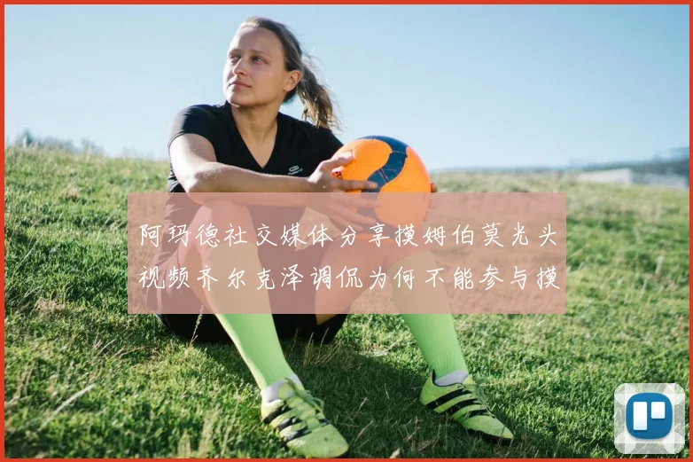 阿玛德社交媒体分享摸姆伯莫光头视频齐尔克泽调侃为何不能参与摸头活动