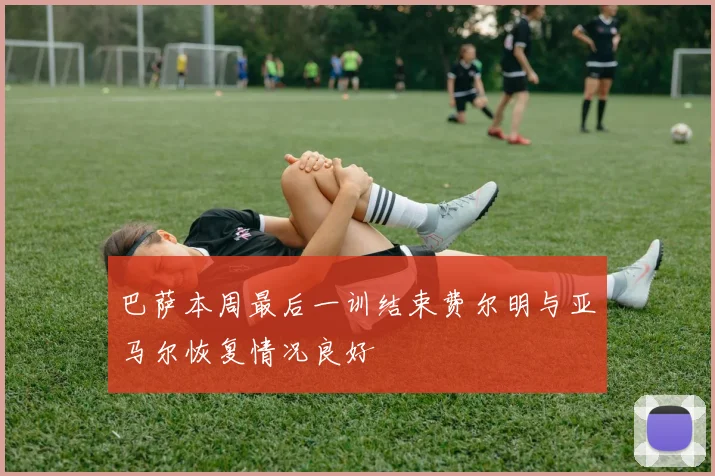 巴萨本周最后一训结束费尔明与亚马尔恢复情况良好