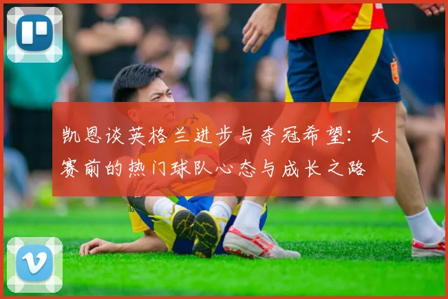 凯恩谈英格兰进步与夺冠希望：大赛前的热门球队心态与成长之路