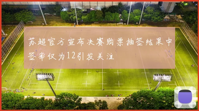 苏超官方宣布决赛购票抽签结果中签率仅为12引发关注
