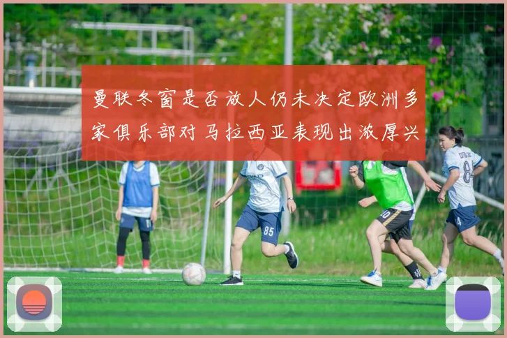 曼联冬窗是否放人仍未决定欧洲多家俱乐部对马拉西亚表现出浓厚兴趣