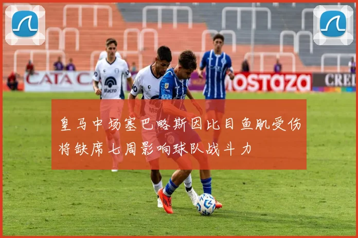皇马中场塞巴略斯因比目鱼肌受伤将缺席七周影响球队战斗力