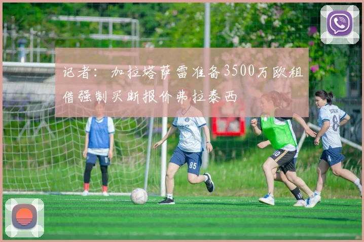 记者：加拉塔萨雷准备3500万欧租借强制买断报价弗拉泰西
