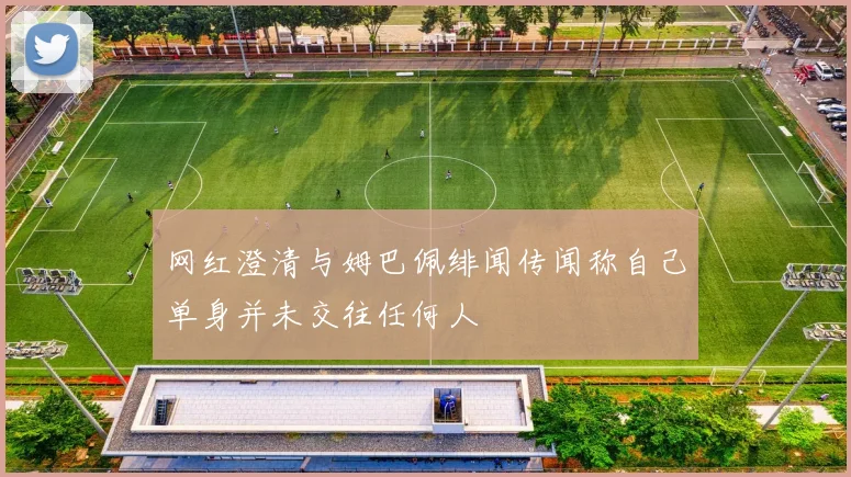 网红澄清与姆巴佩绯闻传闻称自己单身并未交往任何人