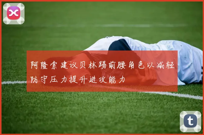 阿隆索建议贝林踢前腰角色以减轻防守压力提升进攻能力