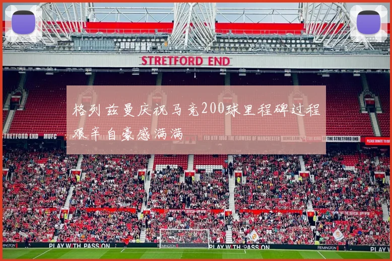 格列兹曼庆祝马竞200球里程碑过程艰辛自豪感满满