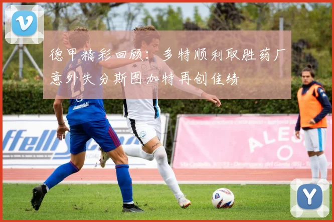 德甲精彩回顾：多特顺利取胜药厂意外失分斯图加特再创佳绩