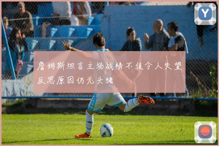 詹姆斯坦言主场战绩不佳令人失望反思原因仍无头绪