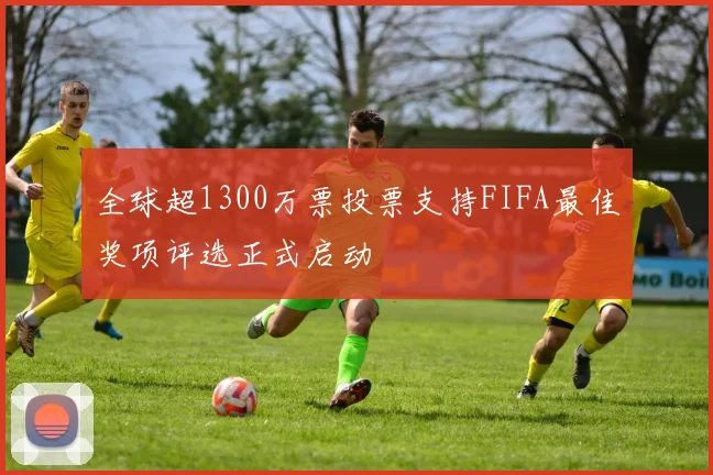 全球超1300万票投票支持FIFA最佳奖项评选正式启动