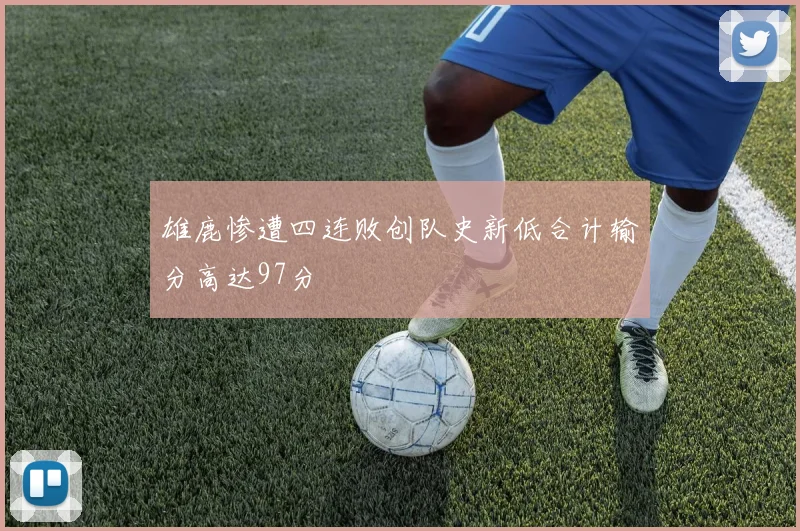 雄鹿惨遭四连败创队史新低合计输分高达97分