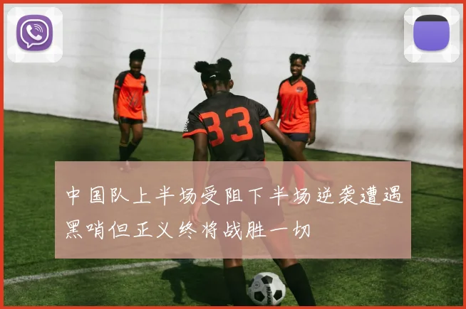 中国队上半场受阻下半场逆袭遭遇黑哨但正义终将战胜一切