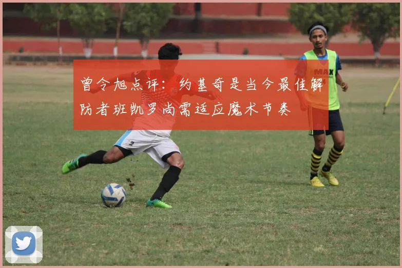 曾令旭点评：约基奇是当今最佳解防者班凯罗尚需适应魔术节奏