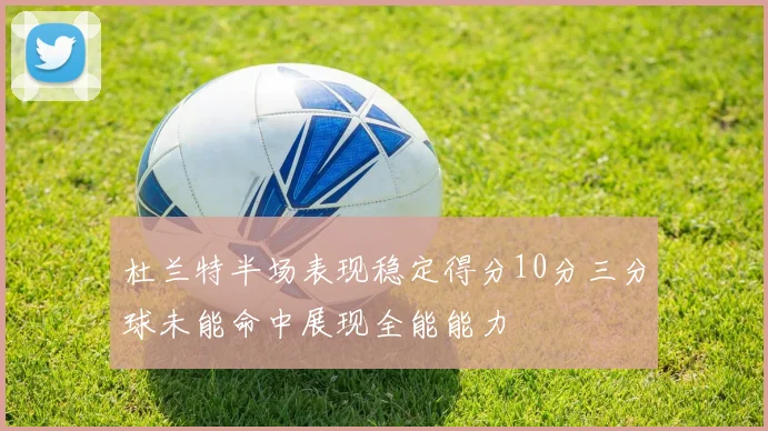 杜兰特半场表现稳定得分10分三分球未能命中展现全能能力