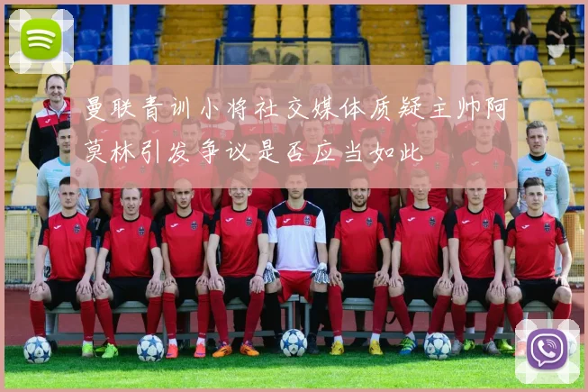 曼联青训小将社交媒体质疑主帅阿莫林引发争议是否应当如此