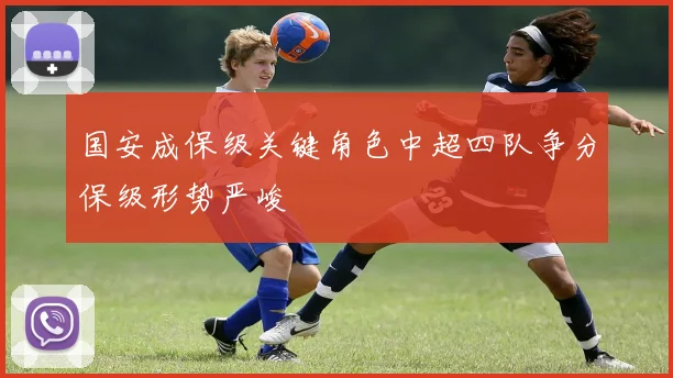 国安成保级关键角色中超四队争分保级形势严峻