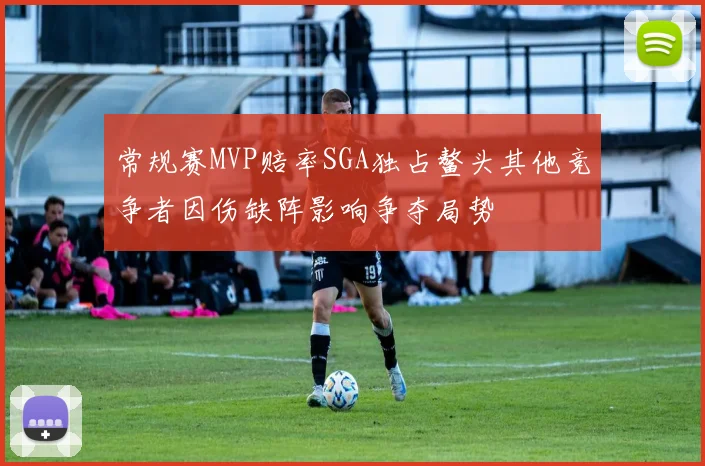 常规赛MVP赔率SGA独占鳌头其他竞争者因伤缺阵影响争夺局势